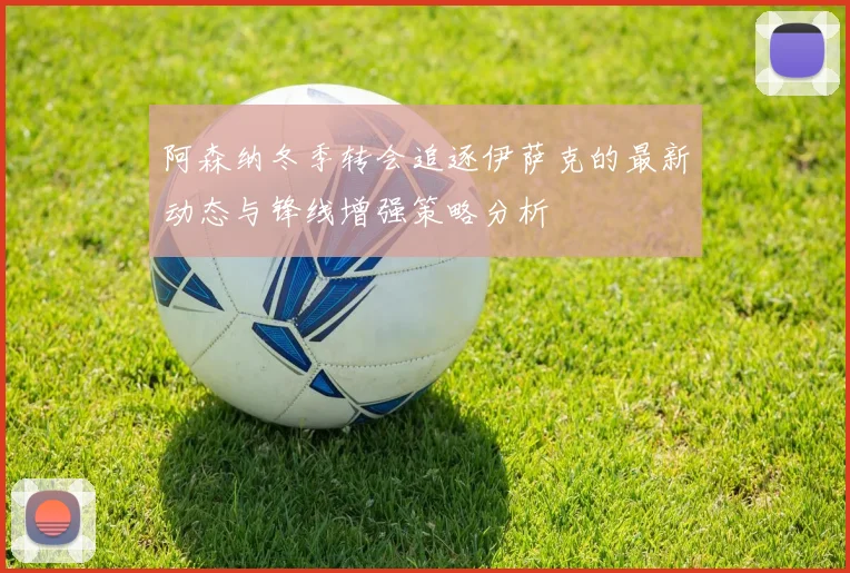 阿森纳冬季转会追逐伊萨克的最新动态与锋线增强策略分析