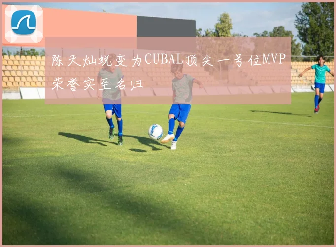 陈天灿蜕变为CUBAL顶尖一号位MVP荣誉实至名归